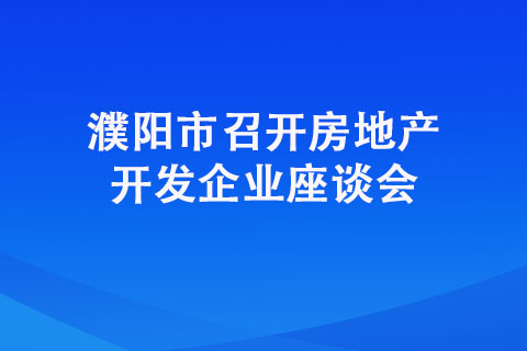 濮陽(yáng)市召開房地產(chǎn)開發(fā)企業(yè)座談會(huì)