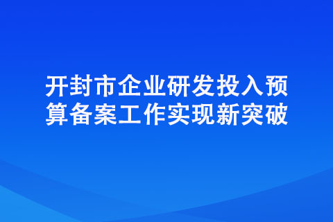 開(kāi)封市企業(yè)研發(fā)投入預(yù)算備案工作實(shí)現(xiàn)新突破