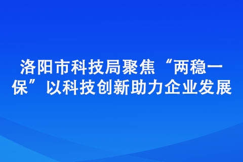 洛陽市科技局聚焦“兩穩(wěn)一?！?以科技創(chuàng)新助力企業(yè)發(fā)展