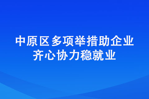 中原區(qū)多項舉措助企業(yè) 齊心協(xié)力穩(wěn)就業(yè)