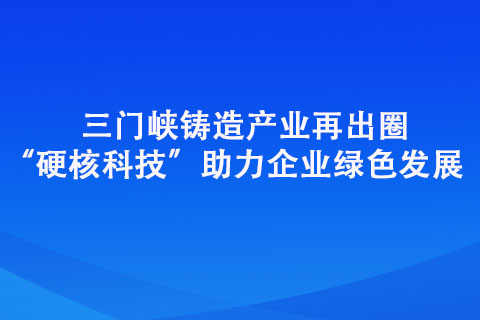 三門(mén)峽鑄造產(chǎn)業(yè)再出圈“硬核科技”助力企業(yè)綠色發(fā)展