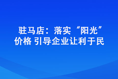 駐馬店：落實(shí)“陽(yáng)光”價(jià)格 引導(dǎo)企業(yè)讓利于民