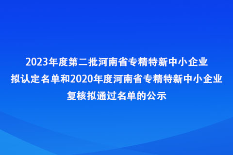 2023年度第二批河南省專精特新中小企業(yè)擬認(rèn)定名單和2020年度河南省專精特新中小企業(yè)復(fù)核擬通過名單